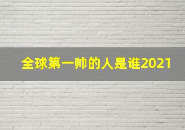 全球第一帅的人是谁2021