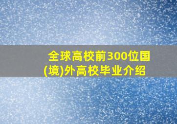 全球高校前300位国(境)外高校毕业介绍