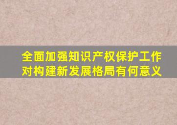 全面加强知识产权保护工作对构建新发展格局有何意义