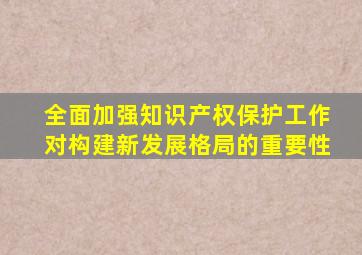 全面加强知识产权保护工作对构建新发展格局的重要性