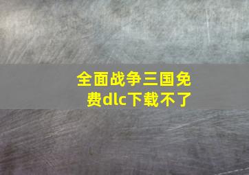 全面战争三国免费dlc下载不了