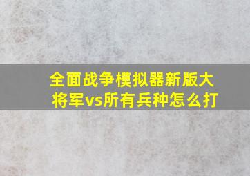 全面战争模拟器新版大将军vs所有兵种怎么打