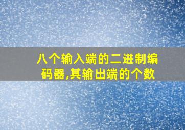 八个输入端的二进制编码器,其输出端的个数