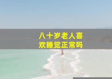 八十岁老人喜欢睡觉正常吗