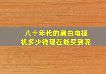 八十年代的黑白电视机多少钱现在能买到呢