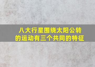 八大行星围绕太阳公转的运动有三个共同的特征