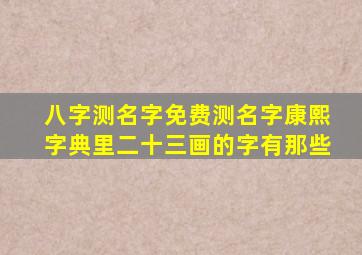 八字测名字免费测名字康熙字典里二十三画的字有那些