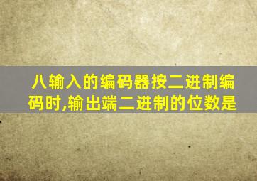 八输入的编码器按二进制编码时,输出端二进制的位数是