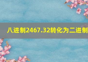 八进制2467.32转化为二进制