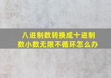 八进制数转换成十进制数小数无限不循环怎么办