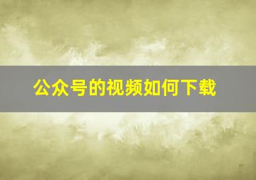 公众号的视频如何下载