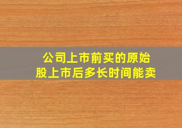 公司上市前买的原始股上市后多长时间能卖