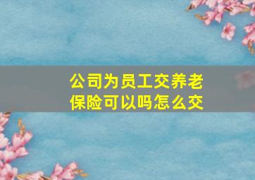 公司为员工交养老保险可以吗怎么交