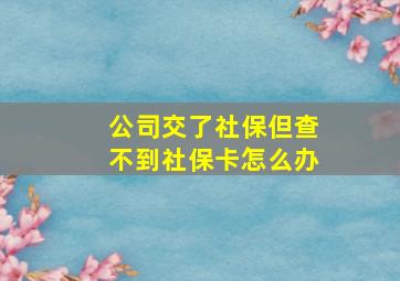 公司交了社保但查不到社保卡怎么办