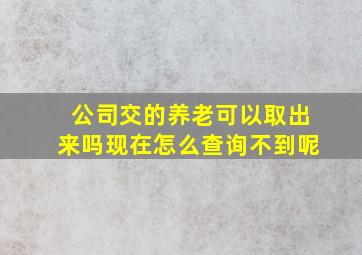 公司交的养老可以取出来吗现在怎么查询不到呢