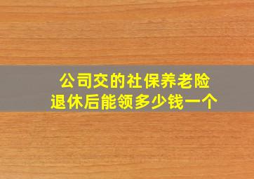 公司交的社保养老险退休后能领多少钱一个