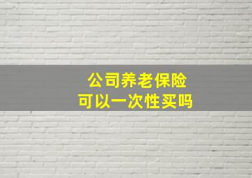 公司养老保险可以一次性买吗