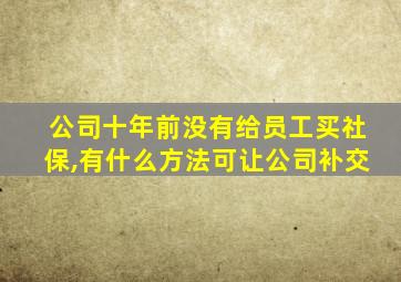 公司十年前没有给员工买社保,有什么方法可让公司补交