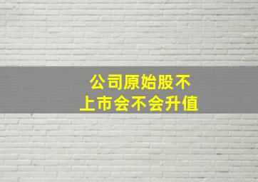 公司原始股不上市会不会升值