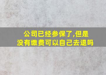 公司已经参保了,但是没有缴费可以自己去退吗