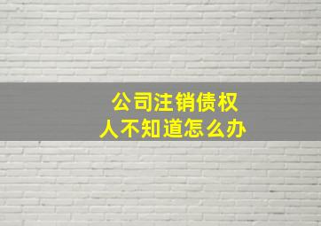 公司注销债权人不知道怎么办