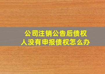 公司注销公告后债权人没有申报债权怎么办