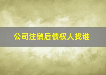 公司注销后债权人找谁