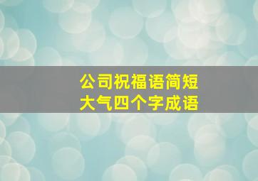 公司祝福语简短大气四个字成语