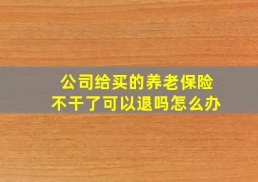 公司给买的养老保险不干了可以退吗怎么办