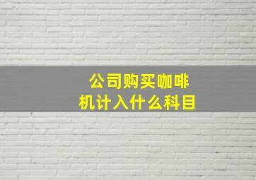 公司购买咖啡机计入什么科目