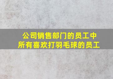 公司销售部门的员工中所有喜欢打羽毛球的员工