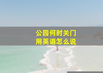 公园何时关门用英语怎么说