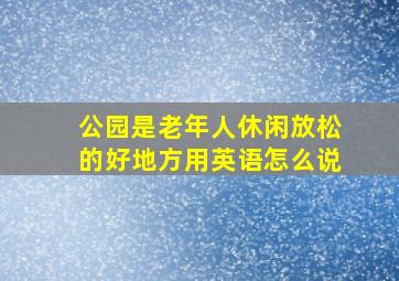 公园是老年人休闲放松的好地方用英语怎么说