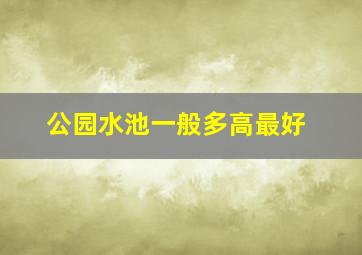 公园水池一般多高最好