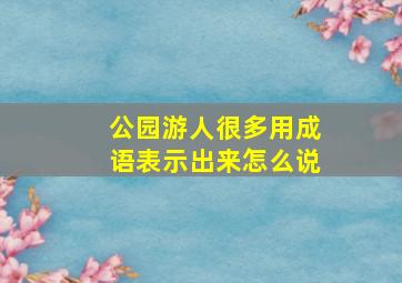 公园游人很多用成语表示出来怎么说