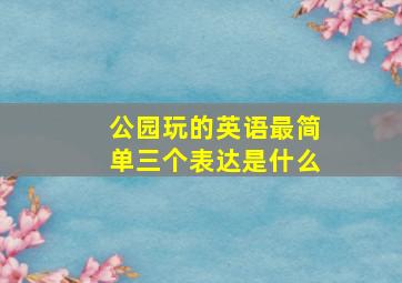 公园玩的英语最简单三个表达是什么