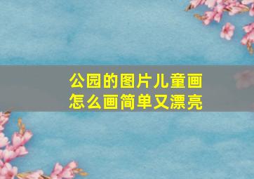 公园的图片儿童画怎么画简单又漂亮