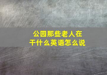 公园那些老人在干什么英语怎么说