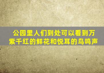 公园里人们到处可以看到万紫千红的鲜花和悦耳的鸟鸣声