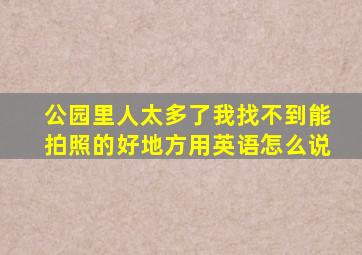 公园里人太多了我找不到能拍照的好地方用英语怎么说