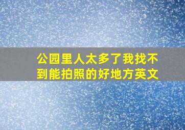 公园里人太多了我找不到能拍照的好地方英文