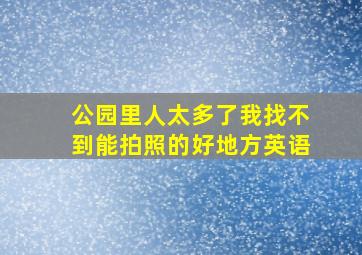 公园里人太多了我找不到能拍照的好地方英语