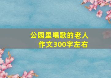 公园里唱歌的老人作文300字左右