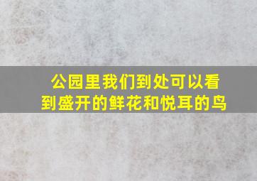 公园里我们到处可以看到盛开的鲜花和悦耳的鸟