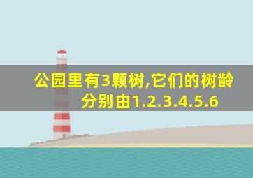 公园里有3颗树,它们的树龄分别由1.2.3.4.5.6