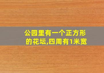 公园里有一个正方形的花坛,四周有1米宽