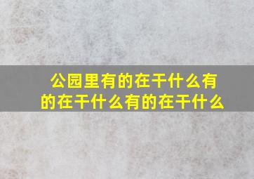 公园里有的在干什么有的在干什么有的在干什么