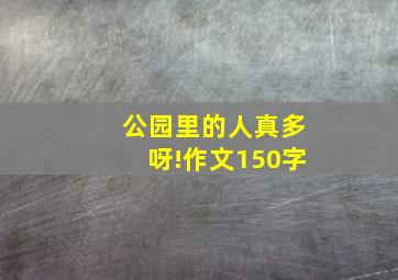 公园里的人真多呀!作文150字