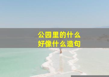 公园里的什么好像什么造句