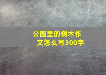 公园里的树木作文怎么写300字